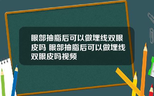 眼部抽脂后可以做埋线双眼皮吗 眼部抽脂后可以做埋线双眼皮吗视频