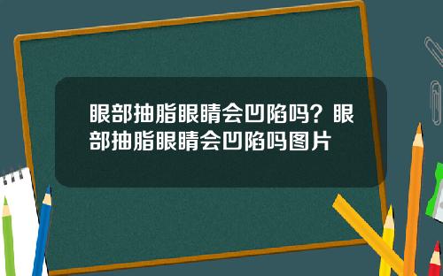 眼部抽脂眼睛会凹陷吗？眼部抽脂眼睛会凹陷吗图片