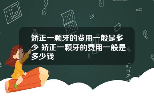 矫正一颗牙的费用一般是多少 矫正一颗牙的费用一般是多少钱