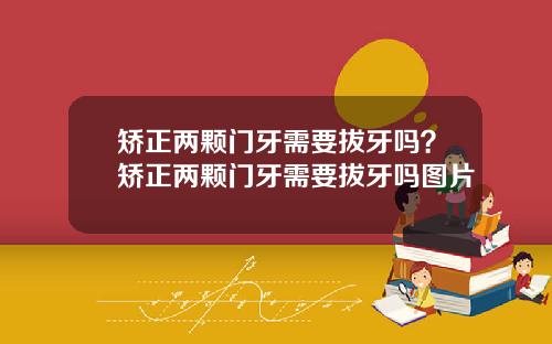矫正两颗门牙需要拔牙吗？矫正两颗门牙需要拔牙吗图片