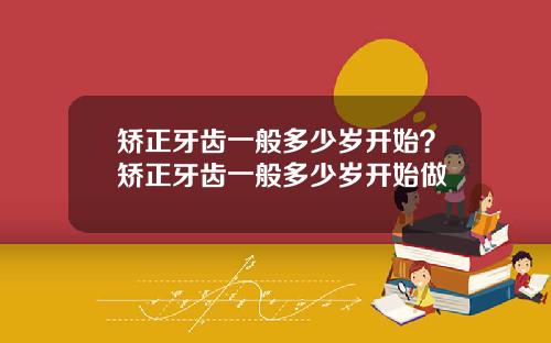 矫正牙齿一般多少岁开始？矫正牙齿一般多少岁开始做