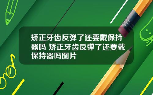 矫正牙齿反弹了还要戴保持器吗 矫正牙齿反弹了还要戴保持器吗图片
