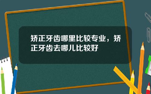 矫正牙齿哪里比较专业，矫正牙齿去哪儿比较好