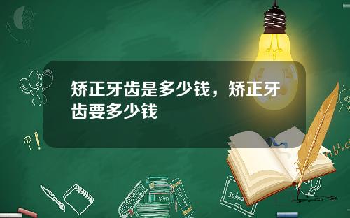 矫正牙齿是多少钱，矫正牙齿要多少钱