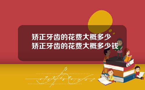 矫正牙齿的花费大概多少 矫正牙齿的花费大概多少钱