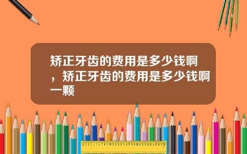矫正牙齿的费用是多少钱啊，矫正牙齿的费用是多少钱啊一颗