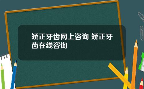 矫正牙齿网上咨询 矫正牙齿在线咨询