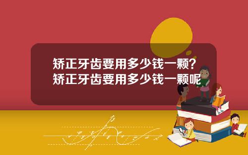 矫正牙齿要用多少钱一颗？矫正牙齿要用多少钱一颗呢