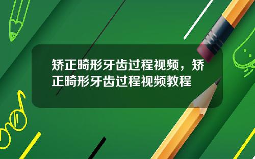 矫正畸形牙齿过程视频，矫正畸形牙齿过程视频教程