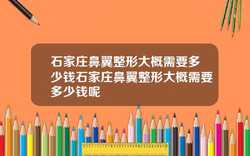 石家庄鼻翼整形大概需要多少钱石家庄鼻翼整形大概需要多少钱呢
