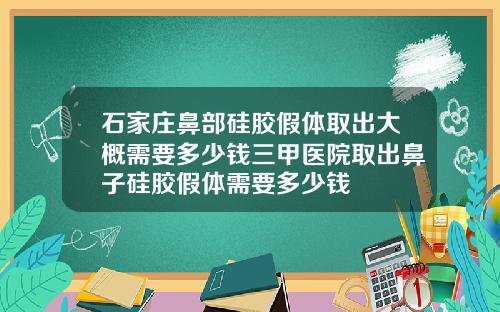 石家庄鼻部硅胶假体取出大概需要多少钱三甲医院取出鼻子硅胶假体需要多少钱