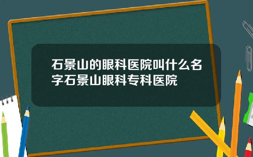 石景山的眼科医院叫什么名字石景山眼科专科医院