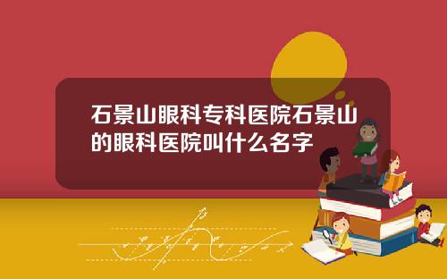 石景山眼科专科医院石景山的眼科医院叫什么名字