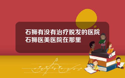 石狮有没有治疗脱发的医院石狮医美医院在那里