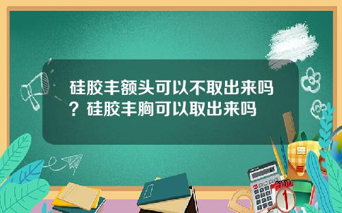 硅胶丰额头可以不取出来吗？硅胶丰胸可以取出来吗