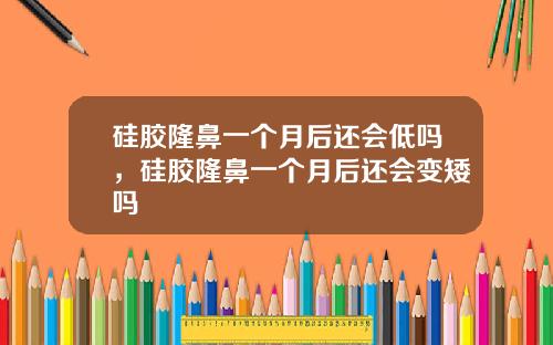 硅胶隆鼻一个月后还会低吗，硅胶隆鼻一个月后还会变矮吗