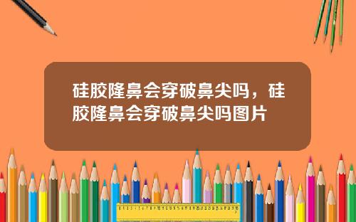 硅胶隆鼻会穿破鼻尖吗，硅胶隆鼻会穿破鼻尖吗图片