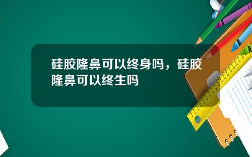 硅胶隆鼻可以终身吗，硅胶隆鼻可以终生吗
