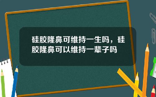 硅胶隆鼻可维持一生吗，硅胶隆鼻可以维持一辈子吗