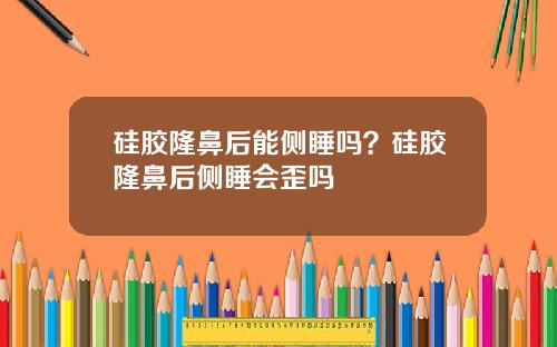 硅胶隆鼻后能侧睡吗？硅胶隆鼻后侧睡会歪吗