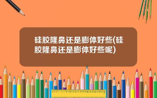 硅胶隆鼻还是膨体好些(硅胶隆鼻还是膨体好些呢)