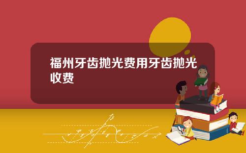福州牙齿抛光费用牙齿抛光收费