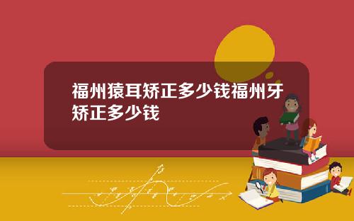 福州猿耳矫正多少钱福州牙矫正多少钱