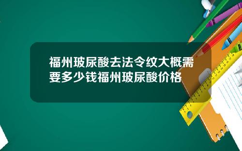 福州玻尿酸去法令纹大概需要多少钱福州玻尿酸价格