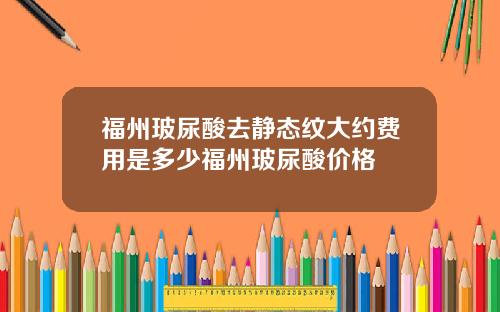 福州玻尿酸去静态纹大约费用是多少福州玻尿酸价格