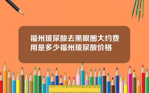 福州玻尿酸去黑眼圈大约费用是多少福州玻尿酸价格