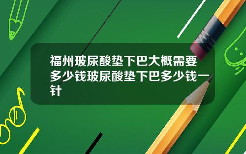 福州玻尿酸垫下巴大概需要多少钱玻尿酸垫下巴多少钱一针