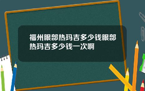 福州眼部热玛吉多少钱眼部热玛吉多少钱一次啊