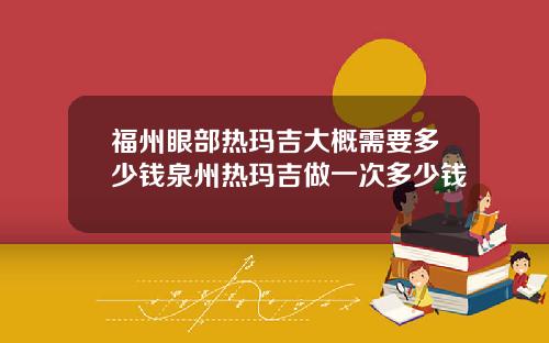 福州眼部热玛吉大概需要多少钱泉州热玛吉做一次多少钱