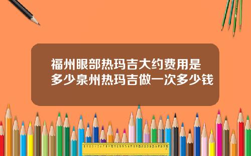 福州眼部热玛吉大约费用是多少泉州热玛吉做一次多少钱