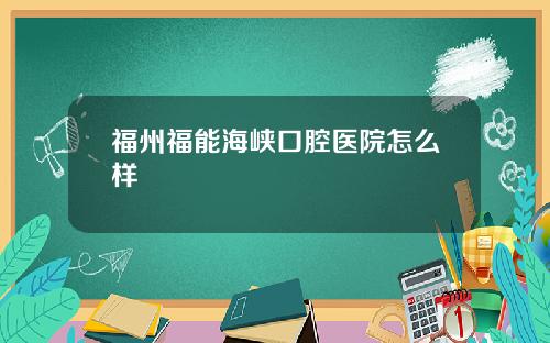 福州福能海峡口腔医院怎么样