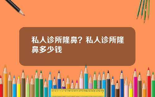 私人诊所隆鼻？私人诊所隆鼻多少钱