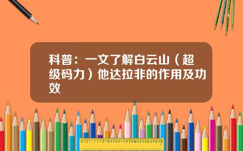 科普：一文了解白云山（超级码力）他达拉非的作用及功效