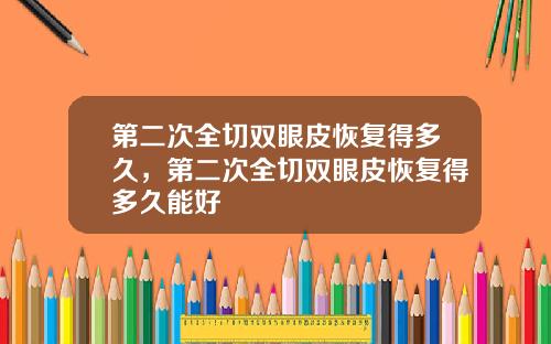 第二次全切双眼皮恢复得多久，第二次全切双眼皮恢复得多久能好
