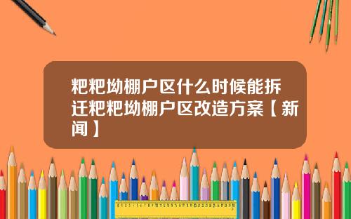 粑粑坳棚户区什么时候能拆迁粑粑坳棚户区改造方案【新闻】