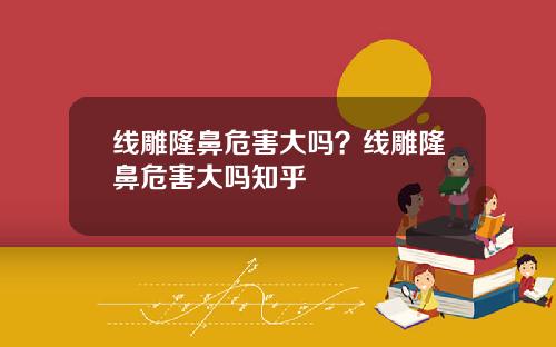 线雕隆鼻危害大吗？线雕隆鼻危害大吗知乎