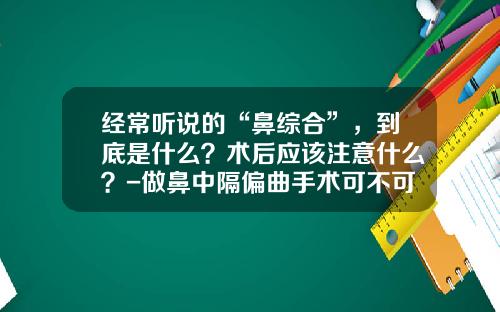 经常听说的“鼻综合”，到底是什么？术后应该注意什么？-做鼻中隔偏曲手术可不可以顺便做鼻整形