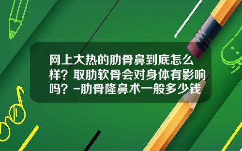 网上大热的肋骨鼻到底怎么样？取肋软骨会对身体有影响吗？-肋骨隆鼻术一般多少钱