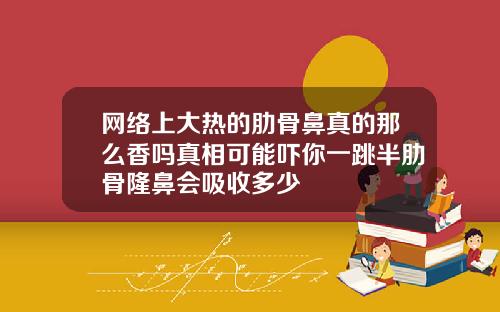 网络上大热的肋骨鼻真的那么香吗真相可能吓你一跳半肋骨隆鼻会吸收多少