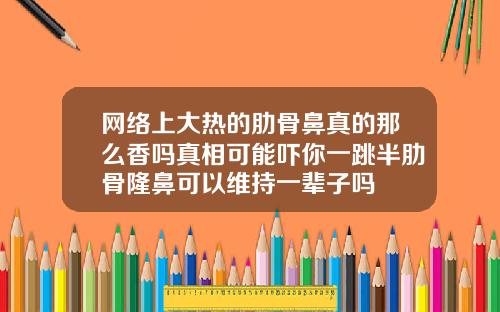 网络上大热的肋骨鼻真的那么香吗真相可能吓你一跳半肋骨隆鼻可以维持一辈子吗