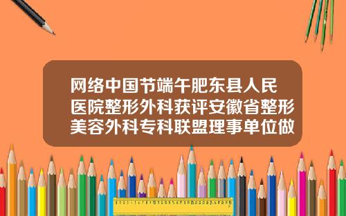 网络中国节端午肥东县人民医院整形外科获评安徽省整形美容外科专科联盟理事单位做双眼皮的整形医院
