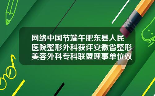 网络中国节端午肥东县人民医院整形外科获评安徽省整形美容外科专科联盟理事单位双眼皮手术到哪家医院比较好呢