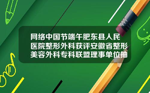 网络中国节端午肥东县人民医院整形外科获评安徽省整形美容外科专科联盟理事单位抽脂塑形医院哪家好