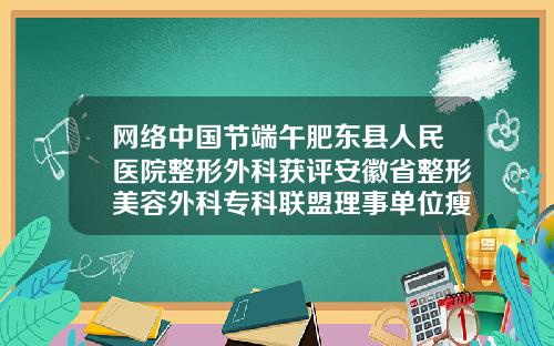 网络中国节端午肥东县人民医院整形外科获评安徽省整形美容外科专科联盟理事单位瘦脸针选哪家医院好一点