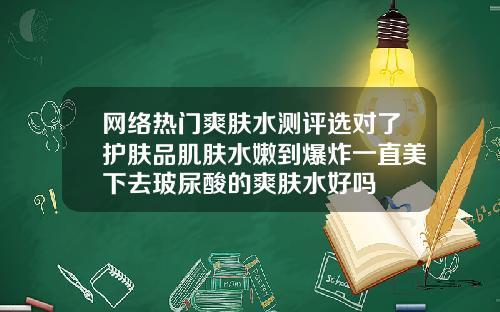 网络热门爽肤水测评选对了护肤品肌肤水嫩到爆炸一直美下去玻尿酸的爽肤水好吗