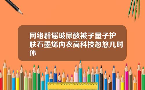 网络辟谣玻尿酸被子量子护肤石墨烯内衣高科技忽悠几时休